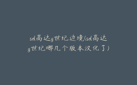 sd高达g世纪边境(sd高达g世纪哪几个版本汉化了)