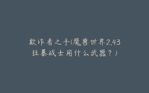欺诈者之手(魔兽世界2.43狂暴战士用什么武器?)