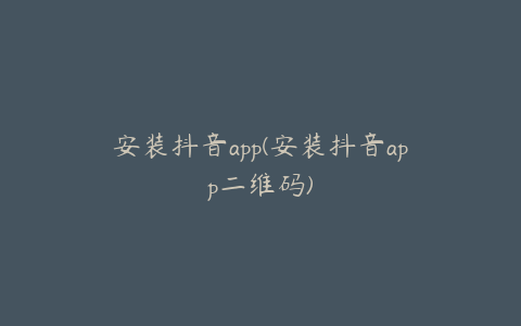 安装抖音app(安装抖音app二维码)