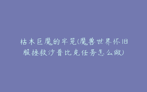 枯木巨魔的牢笼(魔兽世界怀旧服拯救沙普比克任务怎么做)