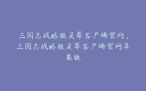三国志战略版灵犀客户端官网,三国志战略版灵犀客户端官网苹果版