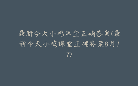 最新今天小鸡课堂正确答案(最新今天小鸡课堂正确答案8月17)