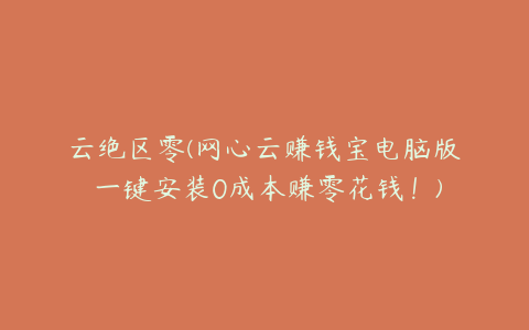 云绝区零(网心云赚钱宝电脑版 一键安装0成本赚零花钱!)