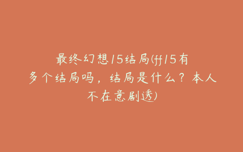 最终幻想15结局(ff15有多个结局吗,结局是什么?本人不在意剧透)