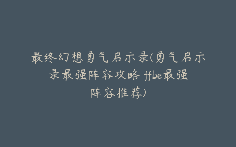 最终幻想勇气启示录(勇气启示录最强阵容攻略 ffbe最强阵容推荐)