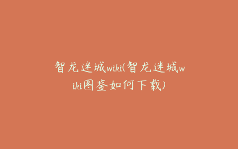 智龙迷城wiki(智龙迷城wiki图鉴如何下载)