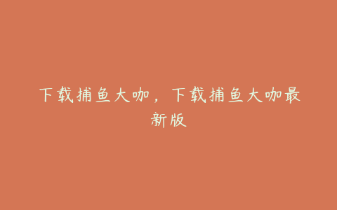 下载捕鱼大咖,下载捕鱼大咖最新版