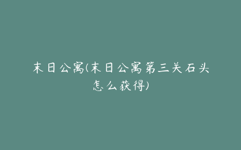 末日公寓(末日公寓第三关石头怎么获得)