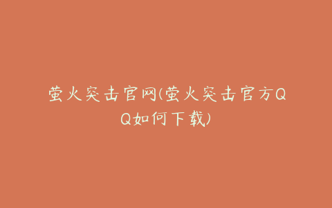 萤火突击官网(萤火突击官方QQ如何下载)