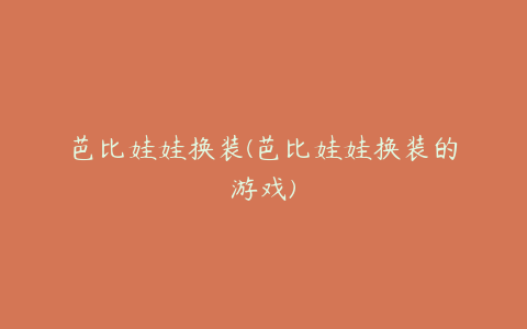芭比娃娃换装(芭比娃娃换装的游戏)