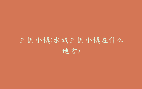 三国小镇(水城三国小镇在什么地方)