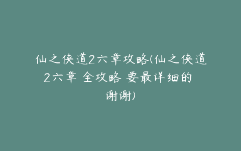 仙之侠道2六章攻略(仙之侠道2六章 全攻略 要最详细的 谢谢)