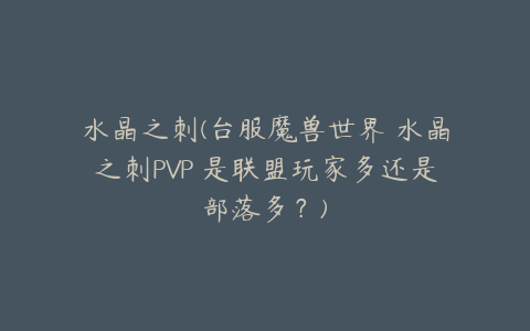 水晶之刺(台服魔兽世界 水晶之刺PVP 是联盟玩家多还是部落多?)