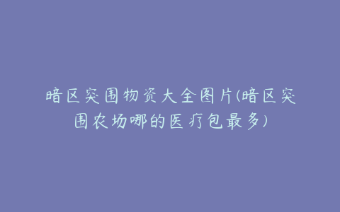 暗区突围物资大全图片(暗区突围农场哪的医疗包最多)
