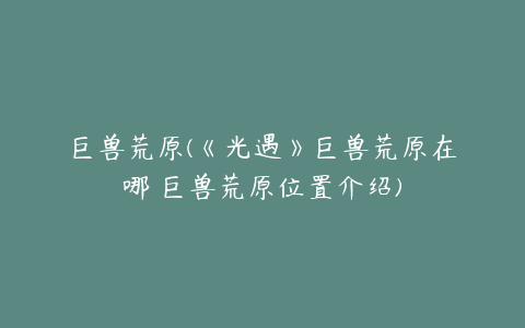 巨兽荒原(《光遇》巨兽荒原在哪 巨兽荒原位置介绍)