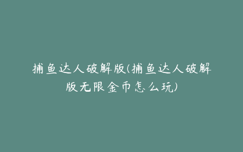 捕鱼达人破解版(捕鱼达人破解版无限金币怎么玩)