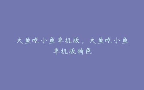 大鱼吃小鱼单机版,大鱼吃小鱼单机版特色