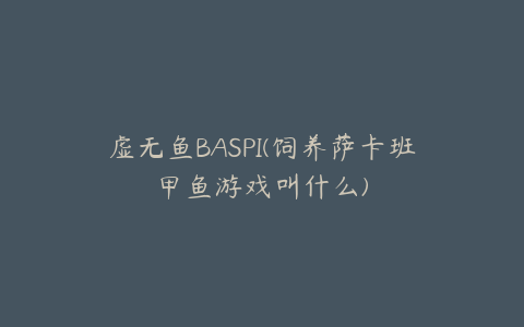 虚无鱼BASPI(饲养萨卡班甲鱼游戏叫什么)