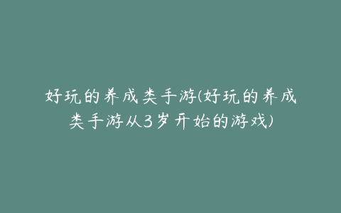 好玩的养成类手游(好玩的养成类手游从3岁开始的游戏)