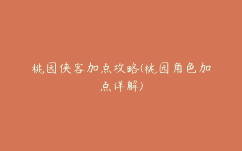 桃园侠客加点攻略(桃园角色加点详解)