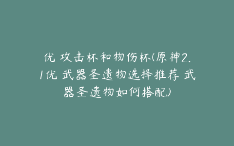 优菈攻击杯和物伤杯(原神2.1优菈武器圣遗物选择推荐 武器圣遗物如何搭配)