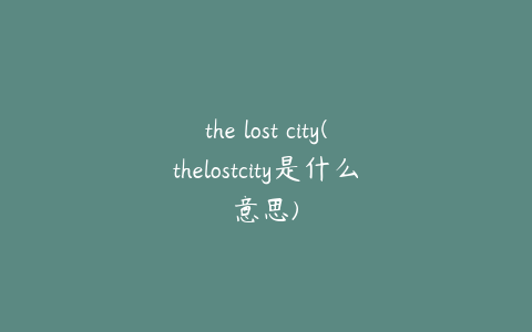 the lost city(thelostcity是什么意思)