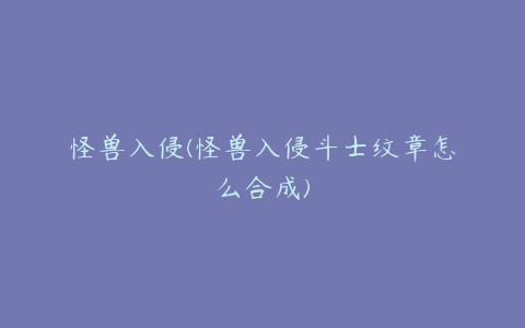 怪兽入侵(怪兽入侵斗士纹章怎么合成)