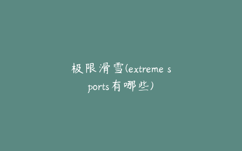 极限滑雪(extreme sports有哪些)