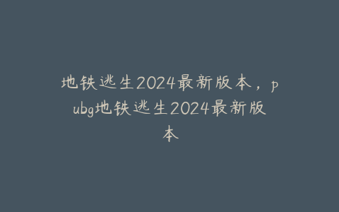 地铁逃生2024最新版本,pubg地铁逃生2024最新版本