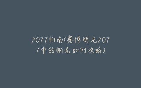 2077帕南(赛博朋克2077中的帕南如何攻略)