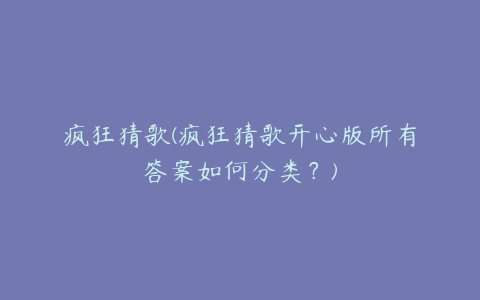 疯狂猜歌(疯狂猜歌开心版所有答案如何分类?)