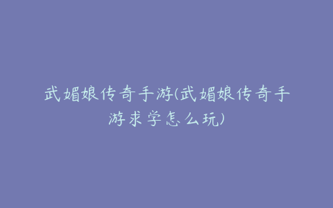 武媚娘传奇手游(武媚娘传奇手游求学怎么玩)