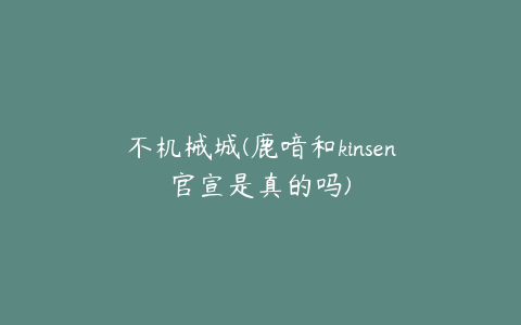 不机械城(鹿喑和kinsen官宣是真的吗)