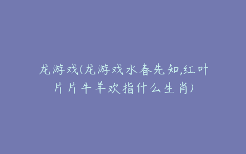 龙游戏(龙游戏水春先知,红叶片片牛羊欢指什么生肖)