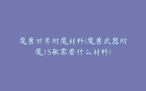 魔兽世界附魔材料(魔兽武器附魔15敏需要什么材料)