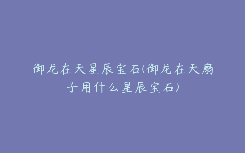 御龙在天星辰宝石(御龙在天扇子用什么星辰宝石)