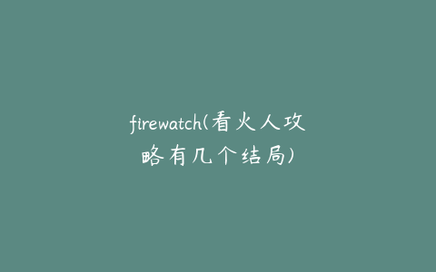 firewatch(看火人攻略有几个结局)