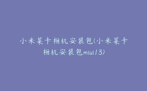 小米莱卡相机安装包(小米莱卡相机安装包miui13)