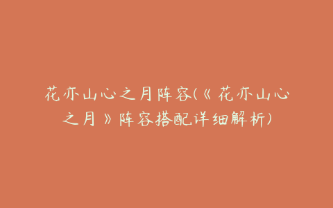 花亦山心之月阵容(《花亦山心之月》阵容搭配详细解析)