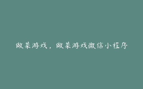 做菜游戏,做菜游戏微信小程序