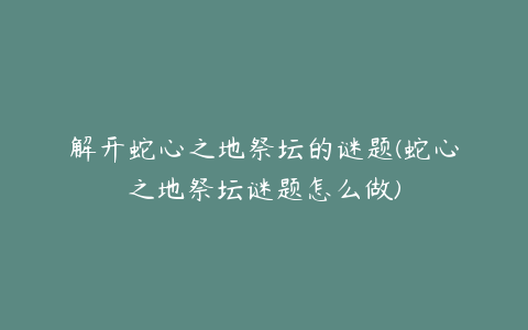 解开蛇心之地祭坛的谜题(蛇心之地祭坛谜题怎么做)