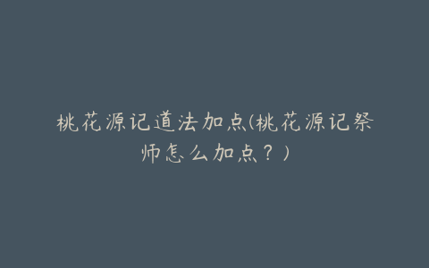 桃花源记道法加点(桃花源记祭师怎么加点?)