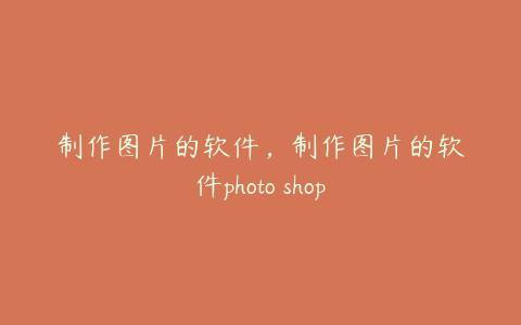 制作图片的软件,制作图片的软件photo shop