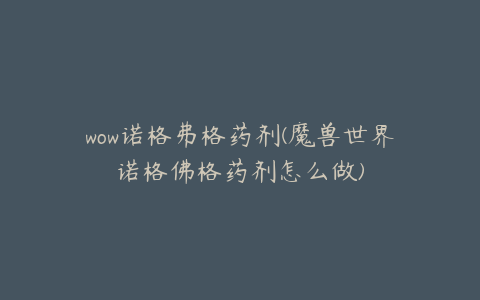 wow诺格弗格药剂(魔兽世界诺格佛格药剂怎么做)