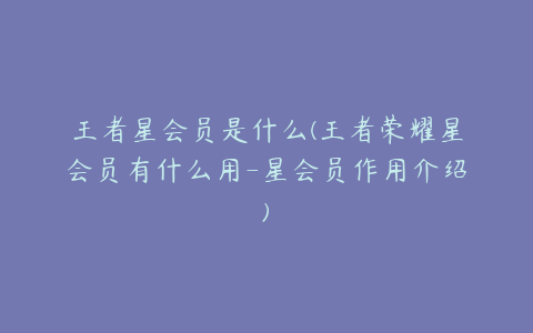王者星会员是什么(王者荣耀星会员有什么用-星会员作用介绍)