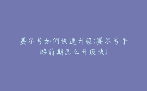 赛尔号如何快速升级(赛尔号手游前期怎么升级快)