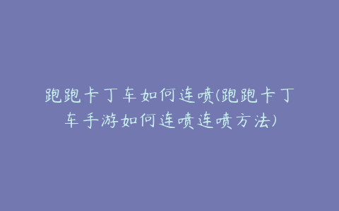 跑跑卡丁车如何连喷(跑跑卡丁车手游如何连喷连喷方法)