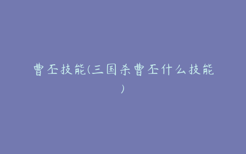 曹丕技能(三国杀曹丕什么技能)