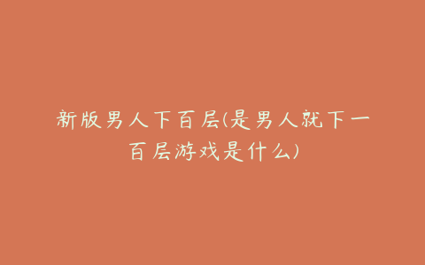 新版男人下百层(是男人就下一百层游戏是什么)