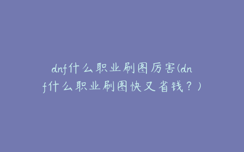 dnf什么职业刷图厉害(dnf什么职业刷图快又省钱?)